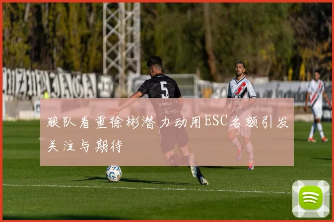 狼队看重徐彬潜力动用ESC名额引发关注与期待