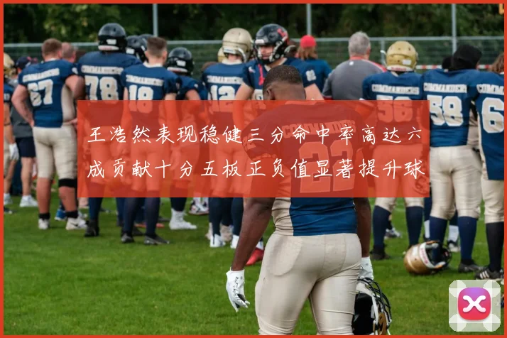 王浩然表现稳健三分命中率高达六成贡献十分五板正负值显著提升球队表现