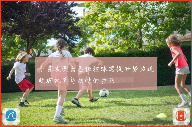 小贾表现出色但控球需提升努力追赶班凯罗与切特的步伐