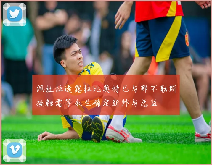 佩杜拉透露拉比奥特已与那不勒斯接触需等米兰确定新帅与总监