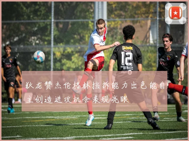 狄龙赞杰伦格林挡拆能力出色能自主创造进攻机会表现亮眼