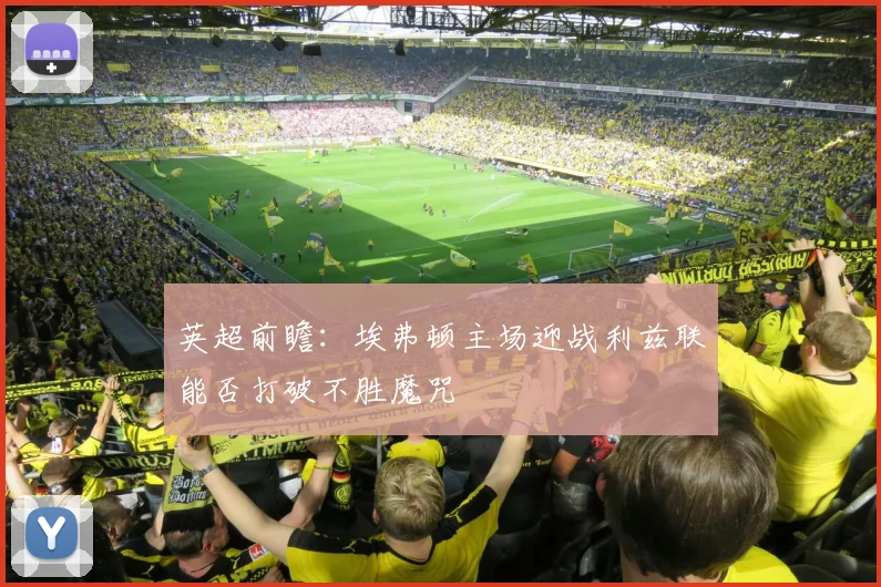 英超前瞻：埃弗顿主场迎战利兹联能否打破不胜魔咒