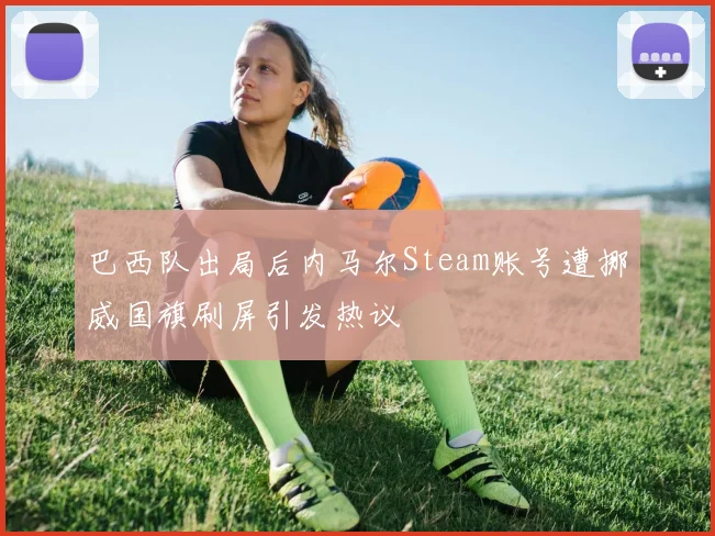 巴西队出局后内马尔Steam账号遭挪威国旗刷屏引发热议