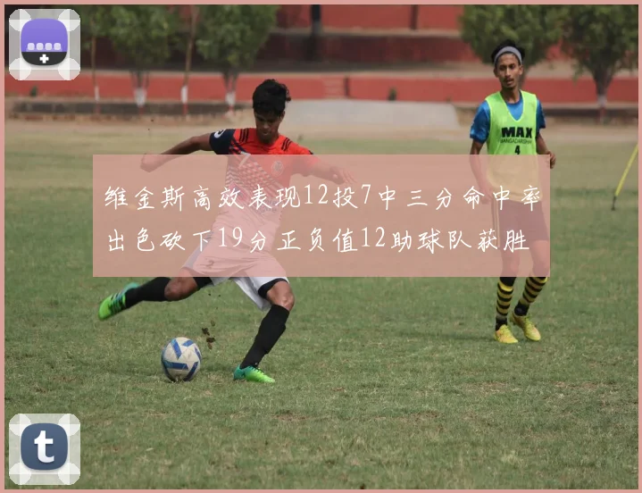 维金斯高效表现12投7中三分命中率出色砍下19分正负值12助球队获胜
