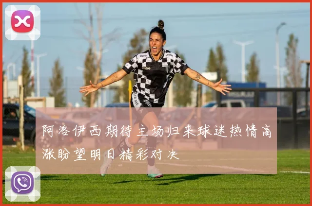 阿洛伊西期待主场归来球迷热情高涨盼望明日精彩对决