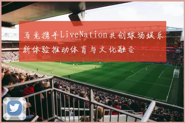 马竞携手LiveNation共创球场娱乐新体验推动体育与文化融合