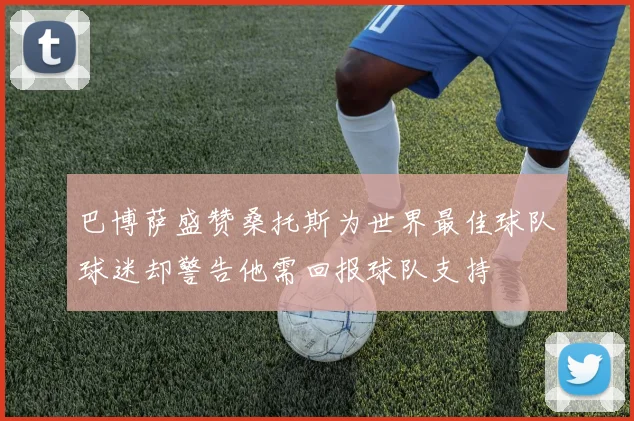 巴博萨盛赞桑托斯为世界最佳球队球迷却警告他需回报球队支持