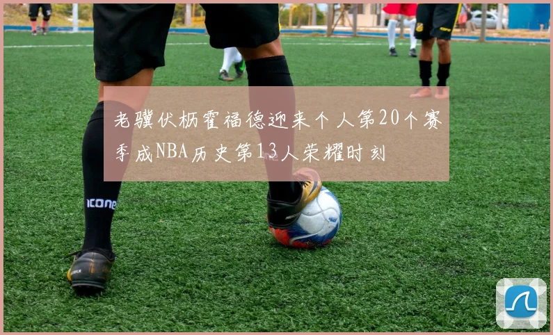 老骥伏枥霍福德迎来个人第20个赛季成NBA历史第13人荣耀时刻