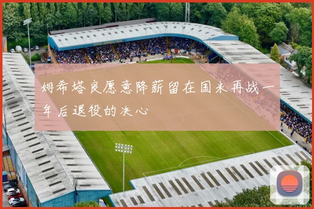 姆希塔良愿意降薪留在国米再战一年后退役的决心