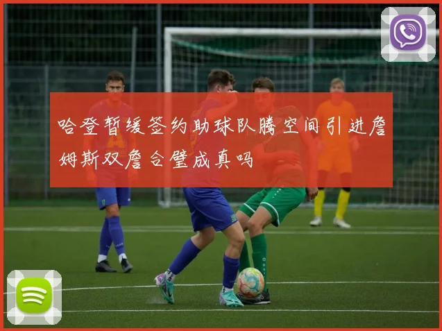 哈登暂缓签约助球队腾空间引进詹姆斯双詹合璧成真吗