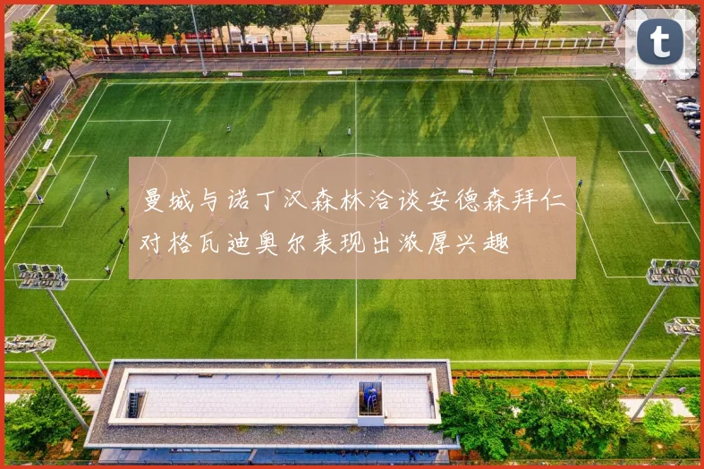 曼城与诺丁汉森林洽谈安德森拜仁对格瓦迪奥尔表现出浓厚兴趣