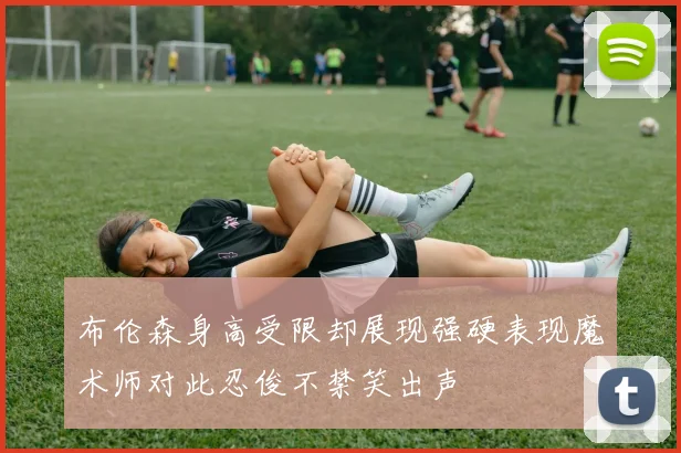 布伦森身高受限却展现强硬表现魔术师对此忍俊不禁笑出声