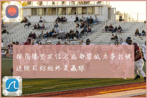 宿茂臻坚定信念成都蓉城力争打破连败目标始终是赢球