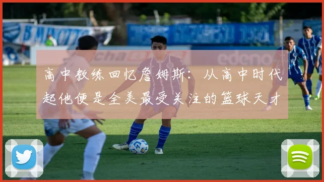 高中教练回忆詹姆斯：从高中时代起他便是全美最受关注的篮球天才