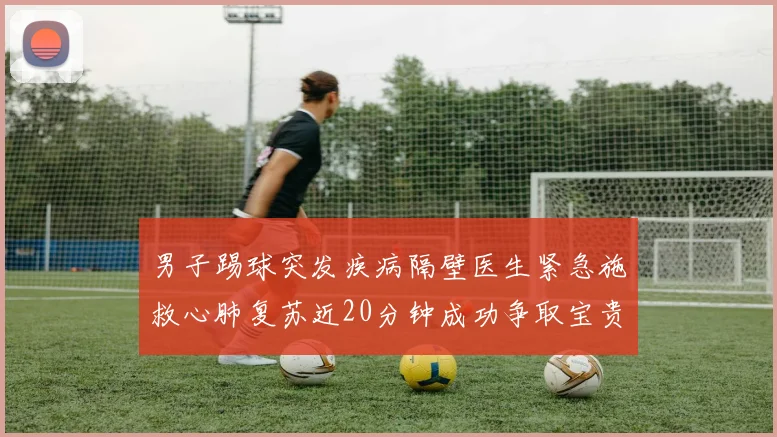 男子踢球突发疾病隔壁医生紧急施救心肺复苏近20分钟成功争取宝贵时间