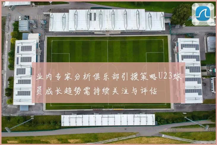 业内专家分析俱乐部引援策略U23球员成长趋势需持续关注与评估