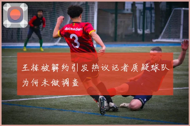 王栋被解约引发热议记者质疑球队为何未做调查