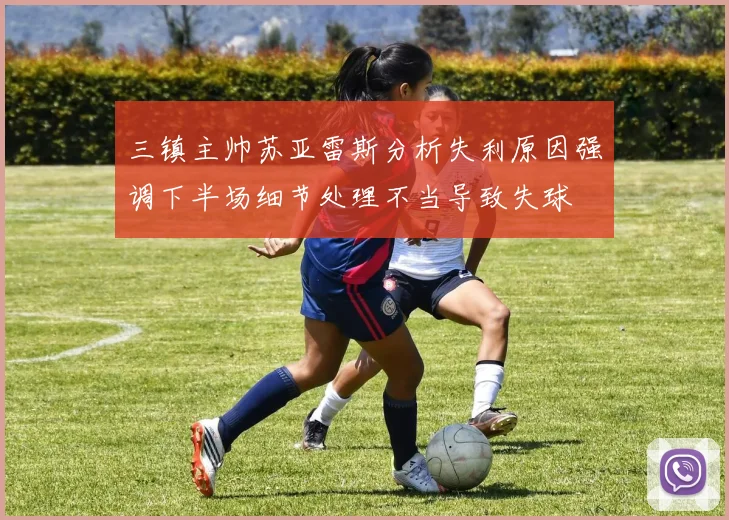 三镇主帅苏亚雷斯分析失利原因强调下半场细节处理不当导致失球
